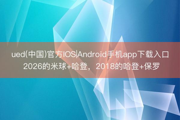 ued(中国)官方IOS|Android手机app下载入口 2026的米球+哈登,2018的哈登+保罗