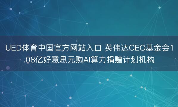 UED体育中国官方网站入口 英伟达CEO基金会1.08亿好意思元购AI算力捐赠计划机构