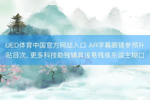 UED体育中国官方网站入口 AR字幕眼镜参预补贴目次, 更多科技助残辅具浅易残疾东谈主糊口