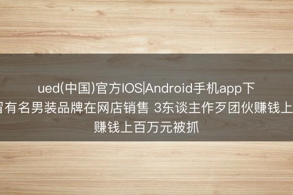 ued(中国)官方IOS|Android手机app下载入口 假冒有名男装品牌在网店销售 3东谈主作歹团伙赚钱上百万元被抓