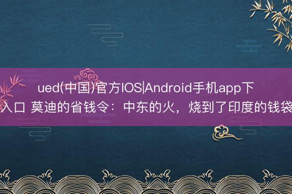 ued(中国)官方IOS|Android手机app下载入口 莫迪的省钱令：中东的火，烧到了印度的钱袋子