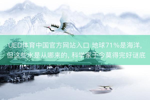 UED体育中国官方网站入口 地球71%是海洋, 但这些水是从哪来的, 科学家于今莫得完好谜底