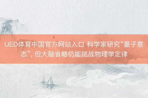 UED体育中国官方网站入口 科学家研究“量子意志”， 但大脑省略仍能挑战物理学定律