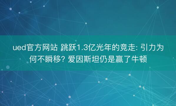 ued官方网站 跳跃1.3亿光年的竞走: 引力为何不瞬移? 爱因斯坦仍是赢了牛顿