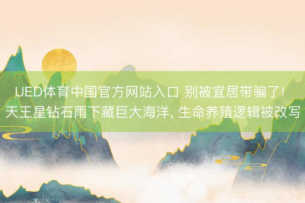 UED体育中国官方网站入口 别被宜居带骗了! 天王星钻石雨下藏巨大海洋, 生命养殖逻辑被改写