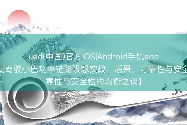 ued(中国)官方IOS|Android手机app下载入口 【自动驾驶小巴功率链路设想实战:后果、可靠性与安全性的均衡之谈】