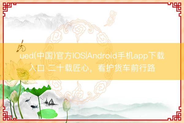 ued(中国)官方IOS|Android手机app下载入口 二十载匠心,看护货车前行路