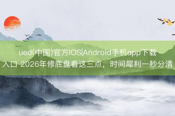 ued(中国)官方IOS|Android手机app下载入口 2026年修底盘看这三点，时间犀利一秒分清