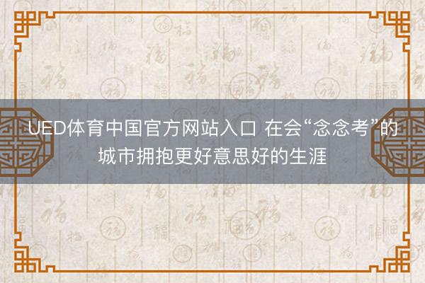 UED体育中国官方网站入口 在会“念念考”的城市拥抱更好意思好的生涯