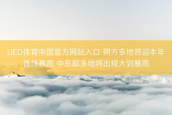 UED体育中国官方网站入口 朔方多地将迎本年首场暴雨 中东部多地将出现大到暴雨
