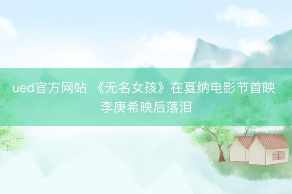 ued官方网站 《无名女孩》在戛纳电影节首映 李庚希映后落泪