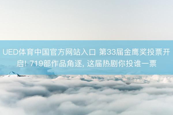 UED体育中国官方网站入口 第33届金鹰奖投票开启! 719部作品角逐， 这届热剧你投谁一票