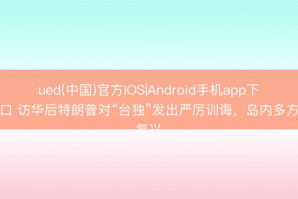 ued(中国)官方IOS|Android手机app下载入口 访华后特朗普对“台独”发出严厉训诲，岛内多方复兴