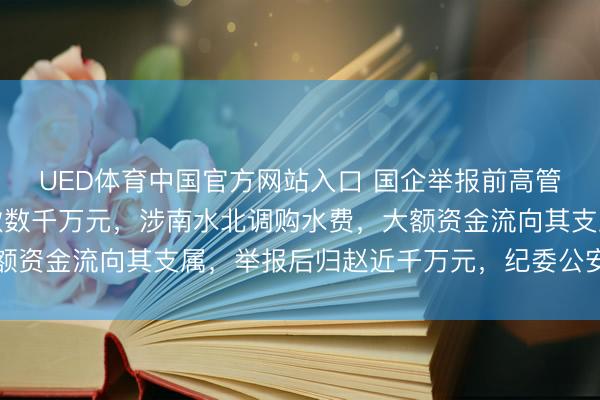 UED体育中国官方网站入口 国企举报前高管哄骗职务便利侵吞公款数千万元，涉南水北调购水费，大额资金流向其支属，举报后归赵近千万元，纪委公安介入看望
