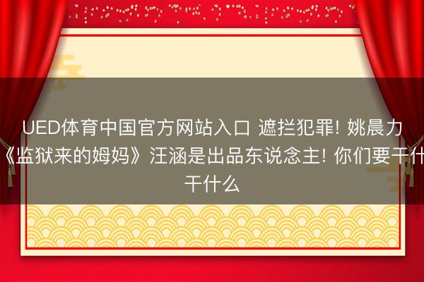 UED体育中国官方网站入口 遮拦犯罪! 姚晨力挺《监狱来的姆妈》汪涵是出品东说念主! 你们要干什么