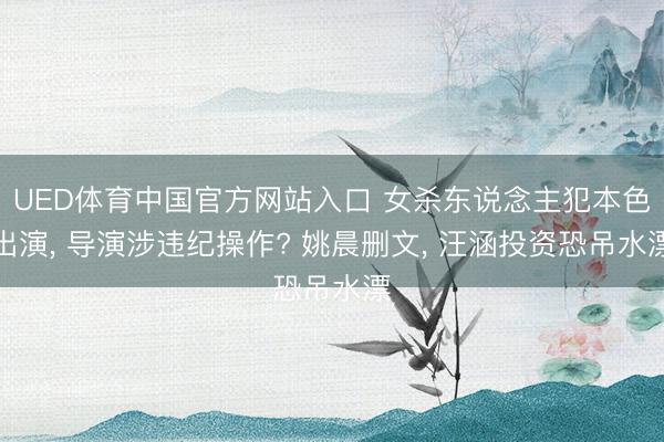 UED体育中国官方网站入口 女杀东说念主犯本色出演, 导演涉违纪操作? 姚晨删文, 汪涵投资恐吊水漂