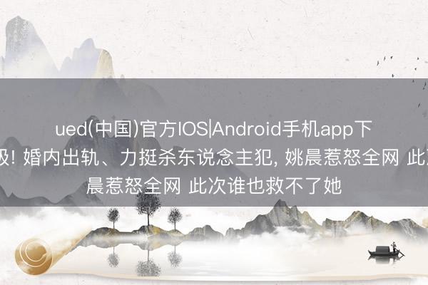 ued(中国)官方IOS|Android手机app下载入口 事态升级! 婚内出轨、力挺杀东说念主犯， 姚晨惹怒全网 此次谁也救不了她
