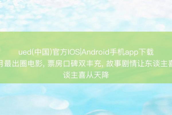 ued(中国)官方IOS|Android手机app下载入口 5月最出圈电影, 票房口碑双丰充, 故事剧情让东谈主喜从天降