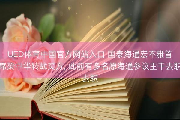 UED体育中国官方网站入口 国泰海通宏不雅首席梁中华转战买方， 此前有多名原海通参议主干去职