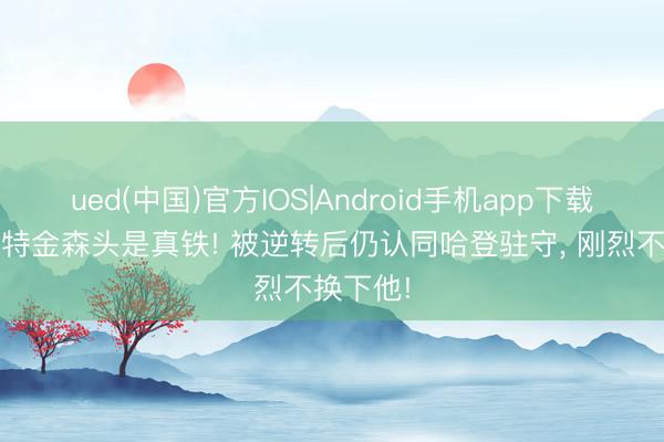 ued(中国)官方IOS|Android手机app下载入口 阿特金森头是真铁! 被逆转后仍认同哈登驻守， 刚烈不换下他!