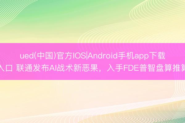 ued(中国)官方IOS|Android手机app下载入口 联通发布AI战术新恶果，入手FDE普智盘算推算