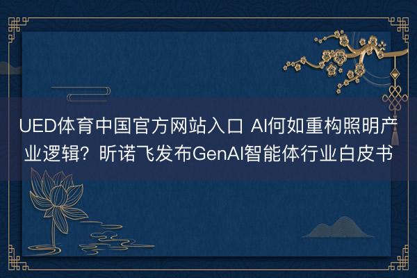 UED体育中国官方网站入口 AI何如重构照明产业逻辑？昕诺飞发布GenAI智能体行业白皮书