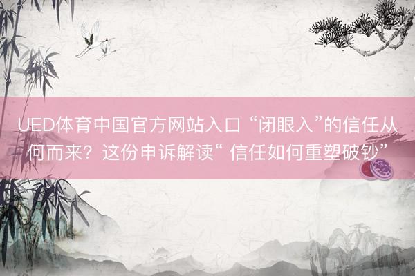 UED体育中国官方网站入口 “闭眼入”的信任从何而来？这份申诉解读“ 信任如何重塑破钞”