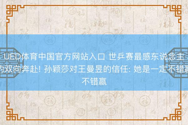 UED体育中国官方网站入口 世乒赛最感东说念主的双向奔赴! 孙颖莎对王曼昱的信任: 她是一定不错赢