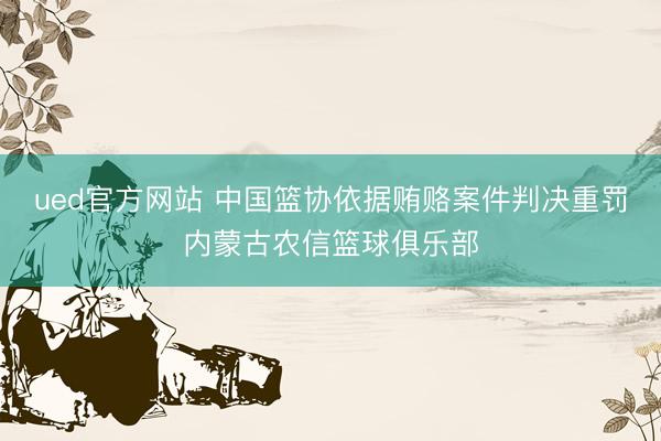 ued官方网站 中国篮协依据贿赂案件判决重罚内蒙古农信篮球俱乐部