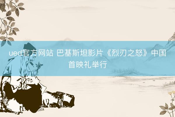 ued官方网站 巴基斯坦影片《烈刃之怒》中国首映礼举行