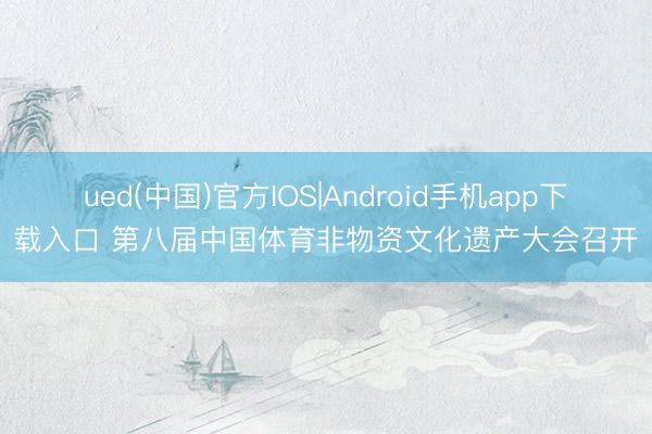 ued(中国)官方IOS|Android手机app下载入口 第八届中国体育非物资文化遗产大会召开