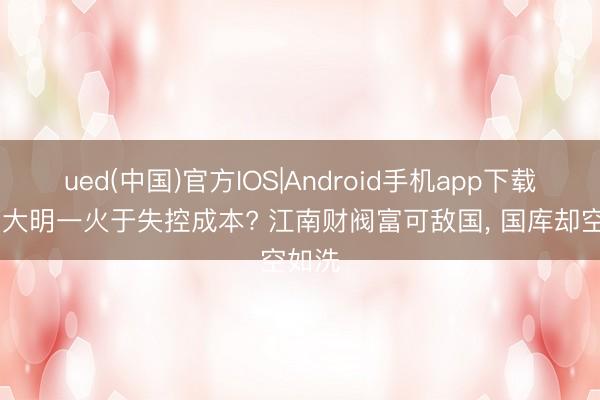 ued(中国)官方IOS|Android手机app下载入口 大明一火于失控成本? 江南财阀富可敌国, 国库却空如洗