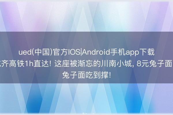 ued(中国)官方IOS|Android手机app下载入口 成齐高铁1h直达! 这座被渐忘的川南小城， 8元兔子面吃到撑!