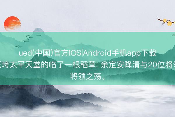 ued(中国)官方IOS|Android手机app下载入口 压垮太平天堂的临了一根稻草: 余定安降清与20位将领之殇。