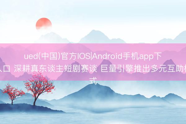 ued(中国)官方IOS|Android手机app下载入口 深耕真东谈主短剧赛谈 巨量引擎推出多元互助模式