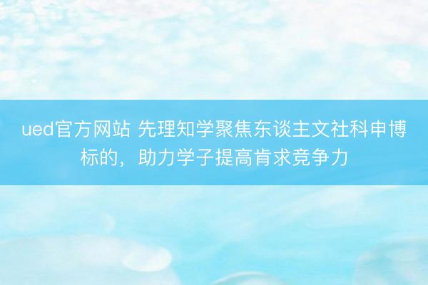 ued官方网站 先理知学聚焦东谈主文社科申博标的,助力学子提高肯求竞争力