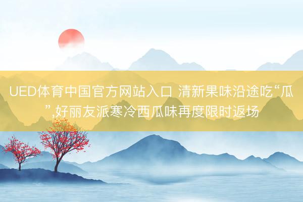 UED体育中国官方网站入口 清新果味沿途吃“瓜”，好丽友派寒冷西瓜味再度限时返场
