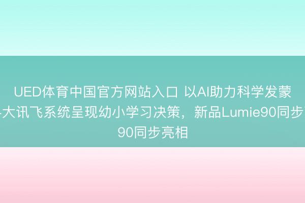 UED体育中国官方网站入口 以AI助力科学发蒙:科大讯飞系统呈现幼小学习决策,新品Lumie90同步亮相