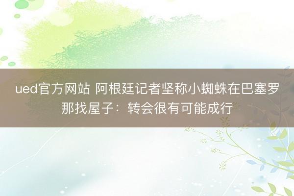 ued官方网站 阿根廷记者坚称小蜘蛛在巴塞罗那找屋子:转会很有可能成行