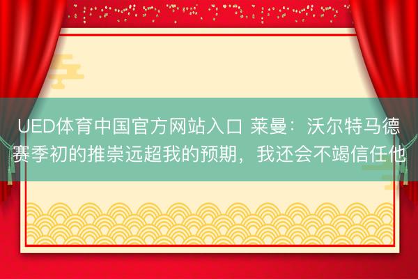 UED体育中国官方网站入口 莱曼：沃尔特马德赛季初的推崇远超我的预期，我还会不竭信任他