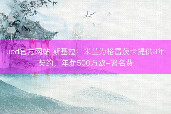 ued官方网站 斯基拉：米兰为格雷茨卡提供3年契约，年薪500万欧+署名费