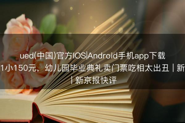 ued(中国)官方IOS|Android手机app下载入口 1大1小150元,幼儿园毕业典礼卖门票吃相太出丑 | 新京报快评