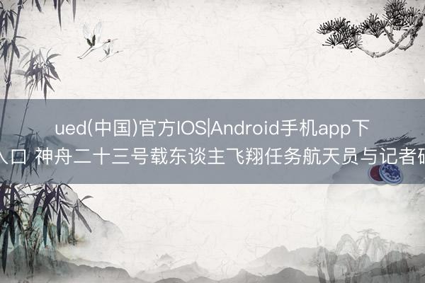ued(中国)官方IOS|Android手机app下载入口 神舟二十三号载东谈主飞翔任务航天员与记者碰头