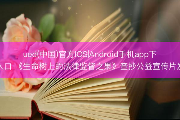 ued(中国)官方IOS|Android手机app下载入口 《生命树上的法律监督之果》查抄公益宣传片发布