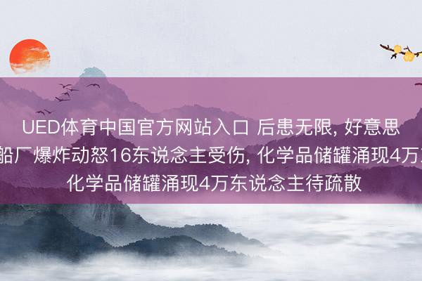 UED体育中国官方网站入口 后患无限， 好意思一日两发事故: 船厂爆炸动怒16东说念主受伤， 化学品储罐涌现4万东说念主待疏散