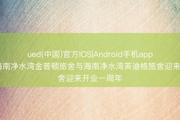ued(中国)官方IOS|Android手机app下载入口 海南净水湾金普顿旅舍与海南净水湾英迪格旅舍迎来开业一周年