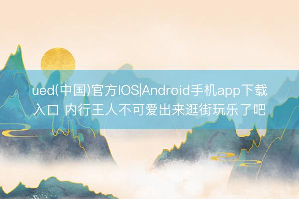 ued(中国)官方IOS|Android手机app下载入口 内行王人不可爱出来逛街玩乐了吧