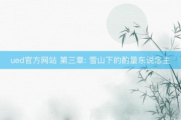 ued官方网站 第三章: 雪山下的酌量东说念主