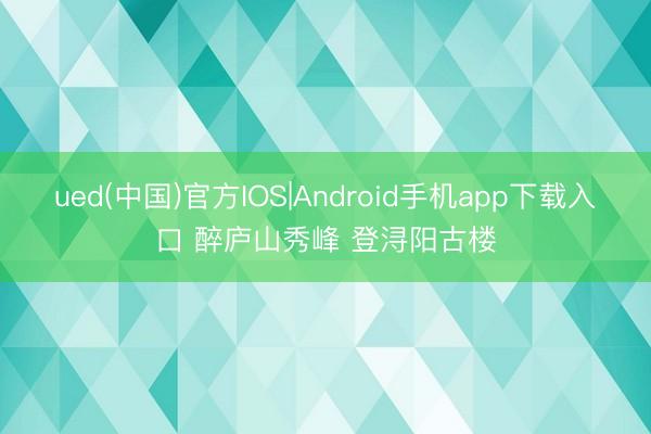 ued(中国)官方IOS|Android手机app下载入口 醉庐山秀峰 登浔阳古楼