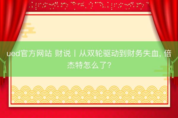 ued官方网站 财说丨从双轮驱动到财务失血, 倍杰特怎么了?